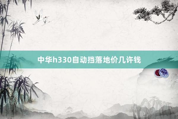 中华h330自动挡落地价几许钱
